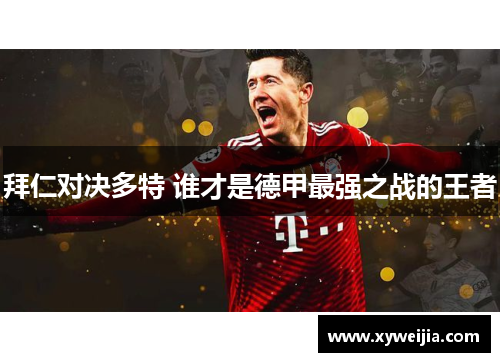 拜仁对决多特 谁才是德甲最强之战的王者