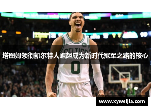 塔图姆领衔凯尔特人崛起成为新时代冠军之路的核心