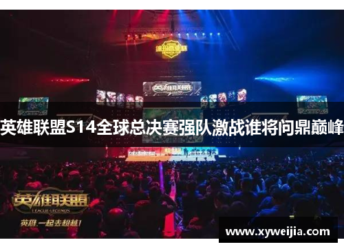 英雄联盟S14全球总决赛强队激战谁将问鼎巅峰
