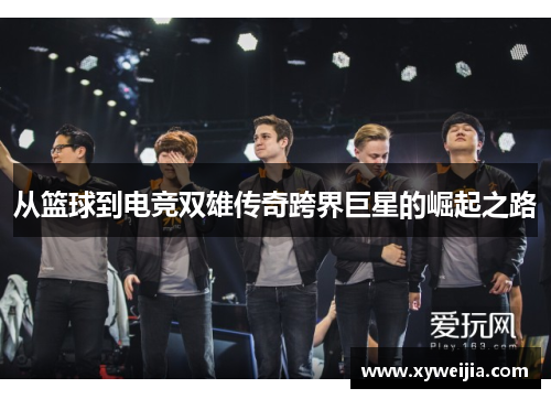 从篮球到电竞双雄传奇跨界巨星的崛起之路