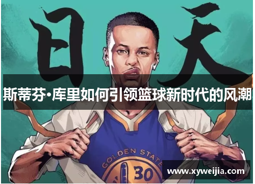 斯蒂芬·库里如何引领篮球新时代的风潮