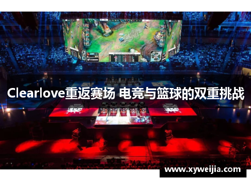 Clearlove重返赛场 电竞与篮球的双重挑战