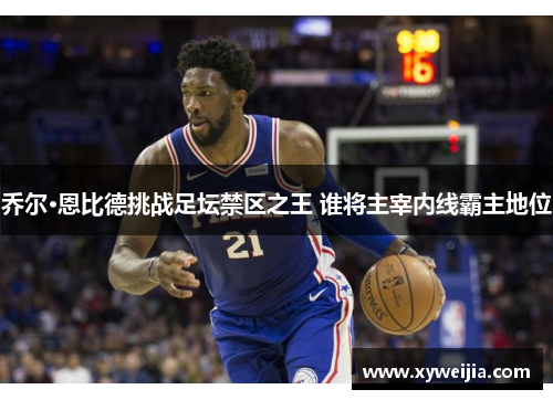 乔尔·恩比德挑战足坛禁区之王 谁将主宰内线霸主地位