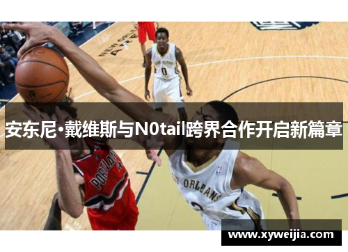 安东尼·戴维斯与N0tail跨界合作开启新篇章