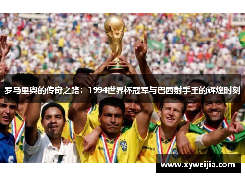 罗马里奥的传奇之路：1994世界杯冠军与巴西射手王的辉煌时刻