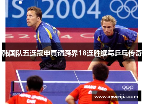韩国队五连冠申真谞跨界18连胜续写乒乓传奇