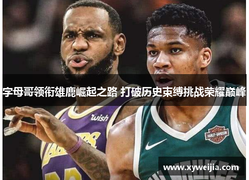 字母哥领衔雄鹿崛起之路 打破历史束缚挑战荣耀巅峰