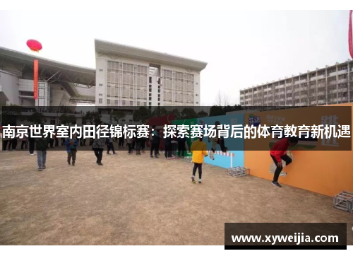 南京世界室内田径锦标赛：探索赛场背后的体育教育新机遇