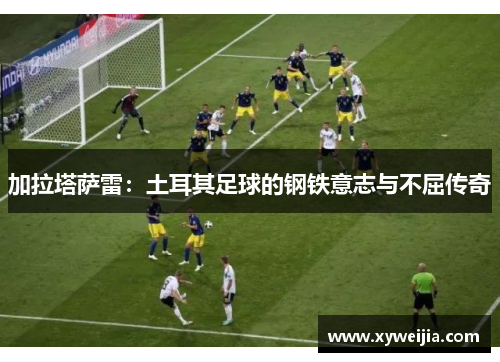 加拉塔萨雷：土耳其足球的钢铁意志与不屈传奇