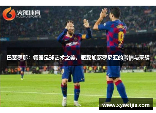 巴塞罗那：领略足球艺术之美，感受加泰罗尼亚的激情与荣耀