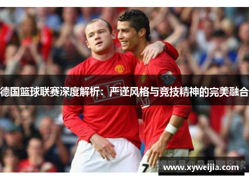 德国篮球联赛深度解析：严谨风格与竞技精神的完美融合