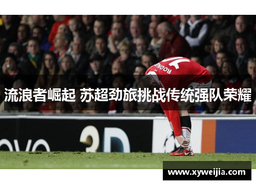流浪者崛起 苏超劲旅挑战传统强队荣耀