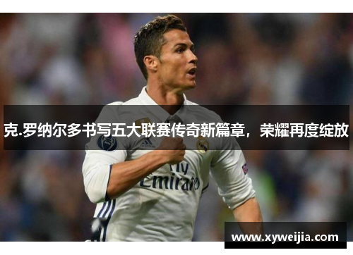克.罗纳尔多书写五大联赛传奇新篇章，荣耀再度绽放