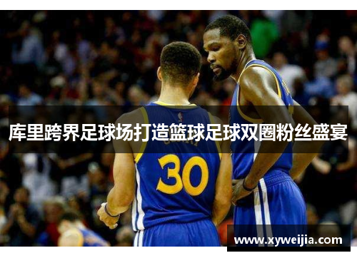 库里跨界足球场打造篮球足球双圈粉丝盛宴