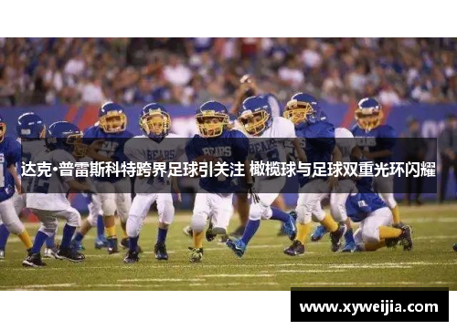 达克·普雷斯科特跨界足球引关注 橄榄球与足球双重光环闪耀