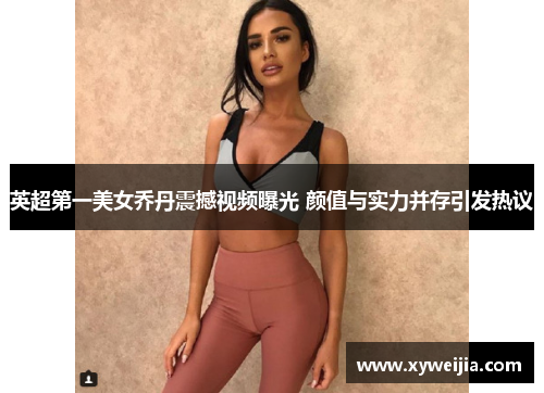 英超第一美女乔丹震撼视频曝光 颜值与实力并存引发热议