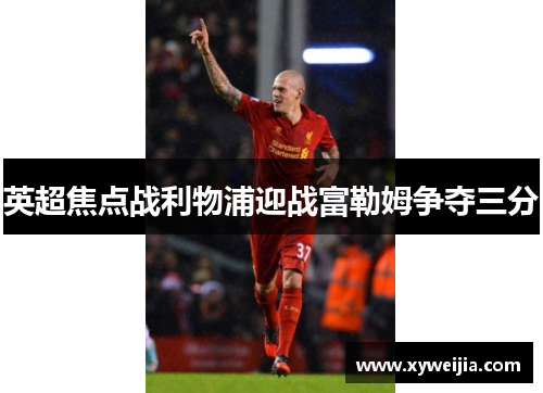 英超焦点战利物浦迎战富勒姆争夺三分