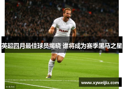 英超四月最佳球员揭晓 谁将成为赛季黑马之星